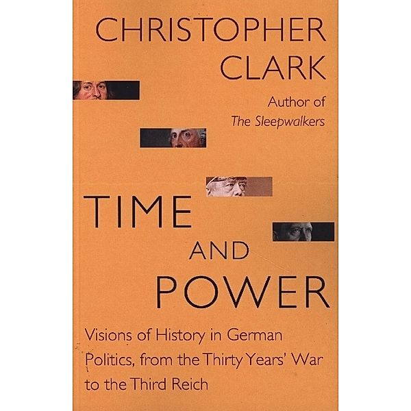 Time and Power - Visions of History in German Politics, from the Thirty Years` War to the Third Reich, Christopher Clark