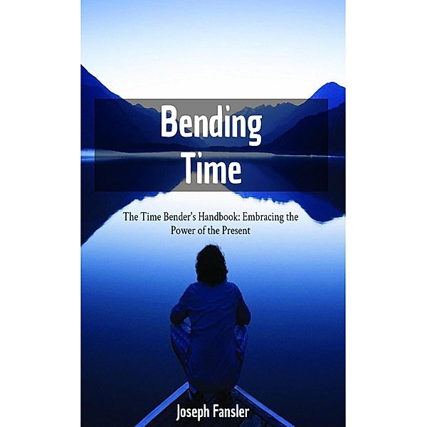 Time Bending -The Time Bender's Handbook: Embracing the Power of the Present, Joseph Fansler