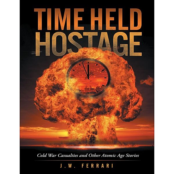 Time Held Hostage: Cold War Casualties and Other Atomic Age Stories, J. W. Ferrari