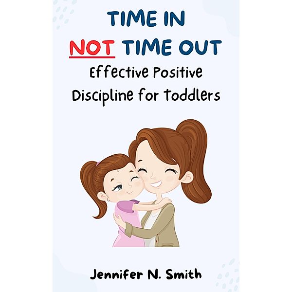 Time In Not Time Out: Effective Positive Discipline for Toddlers (Happy Mom) / Happy Mom, Jennifer N. Smith