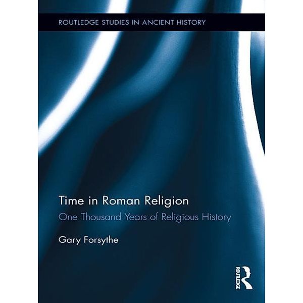 Time in Roman Religion / Routledge Studies in Ancient History, Gary Forsythe