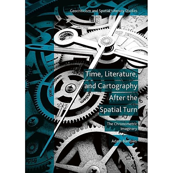 Time, Literature, and Cartography After the Spatial Turn / Geocriticism and Spatial Literary Studies, Adam Barrows