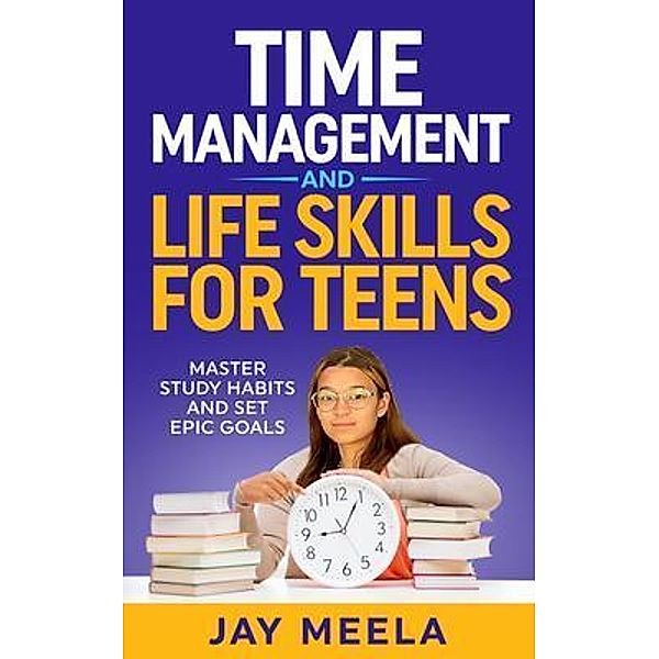 Time Management and Life Skills For Teens, Jay Meela