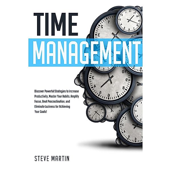 Time Management: Discover Powerful Strategies to Increase Productivity, Master Your Habits, Amplify Focus, Beat Procrastination, and Eliminate Laziness for Achieving Your Goals! (Self Help Mastery, #2) / Self Help Mastery, Steve Martin