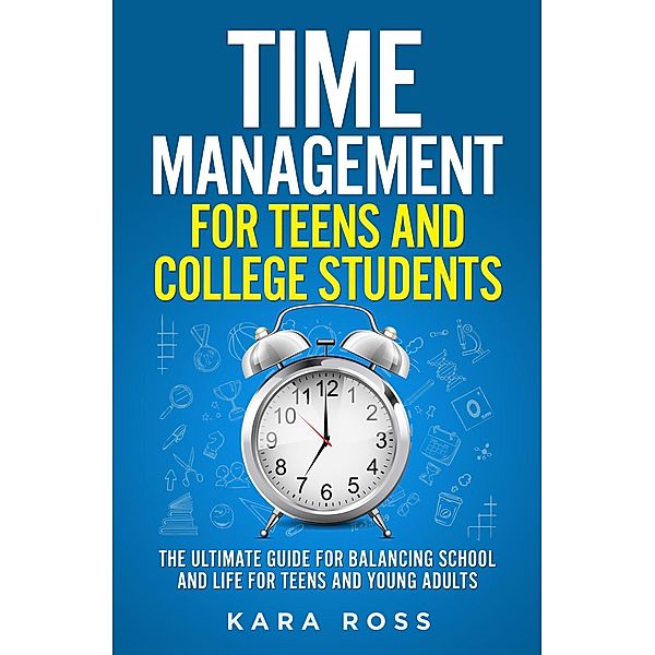 Time Management For Teens And College Students: The Ultimate Guide for Balancing School and Life for Teens and Young Adults, Kara Ross