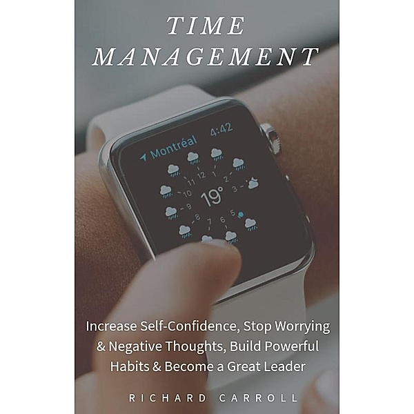 Time Management: Increase Self-Confidence, Stop Worrying & Negative Thoughts, Build Powerful Habits & Become a Great Leader, Richard Carroll