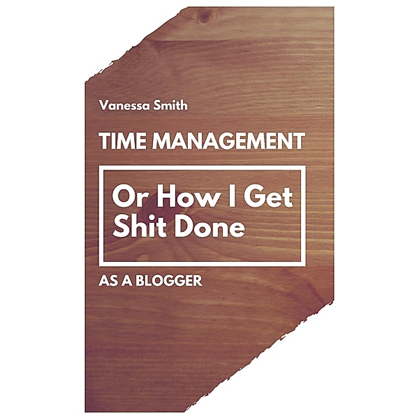 Time Management: Or How I Get Shit Done As A Blogger, Vanessa Smith