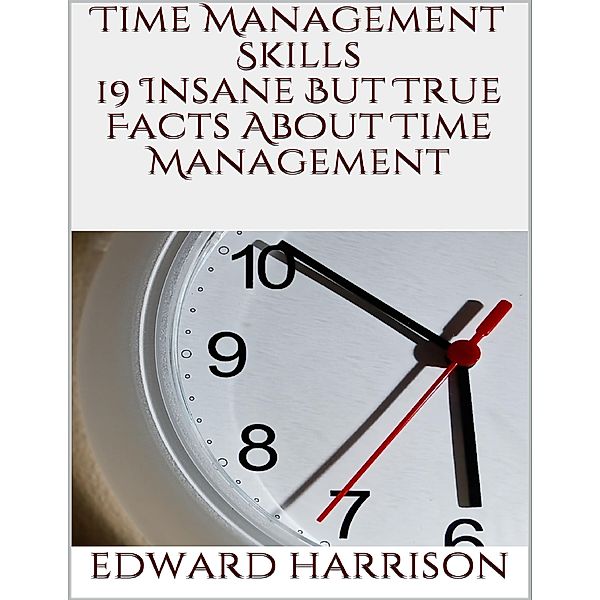 Time Management Skills: 19 Insane But True Facts About Time Management, Edward Harrison