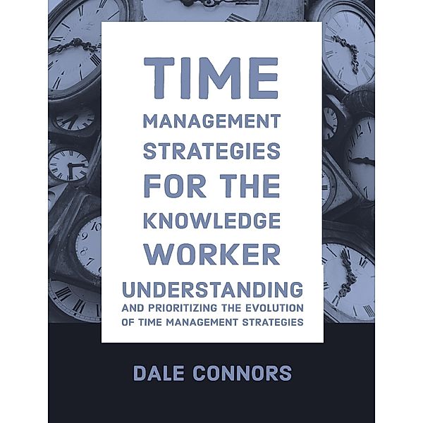 Time Management Strategies for Knowledge Worker - Understanding and Prioritizing the Evolution of Time Management Strategies, Dale Connors