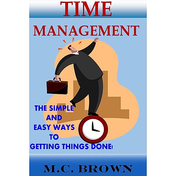 Time Management: The Simple and Easy Ways of Getting Things Done!, M. C. Brown