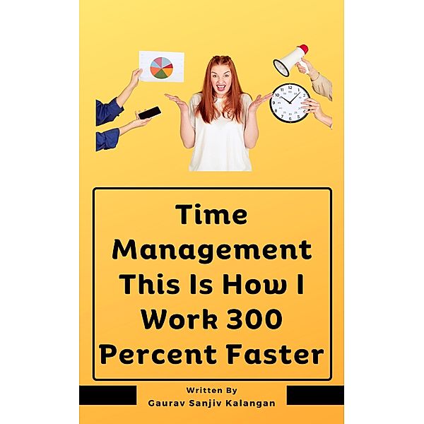 Time Management This Is How I Work 300 Percent Faster, Gaurav Sanjiv Kalangan