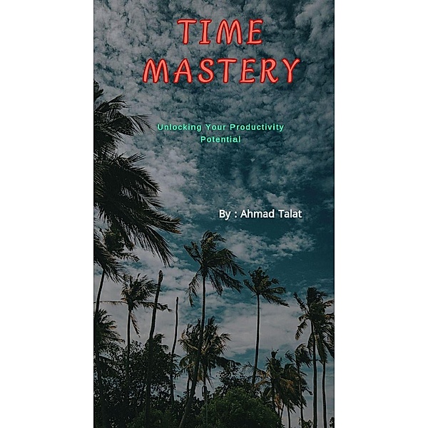 Time Mastery: Unlocking Your Productivity Potential, Ahmad Talat