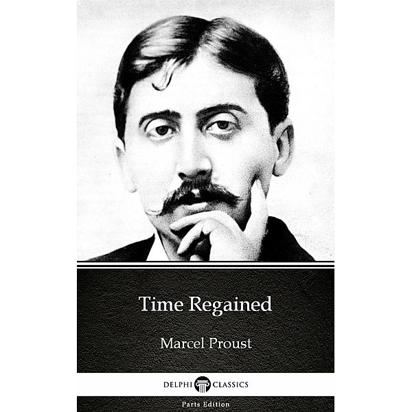 Time Regained by Marcel Proust - Delphi Classics (Illustrated) / Delphi Parts Edition (Marcel Proust) Bd.7, Marcel Proust