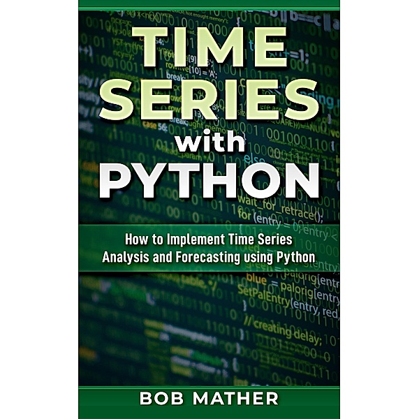 Time Series with Python: How to Implement Time Series Analysis and Forecasting Using Python, Bob Mather