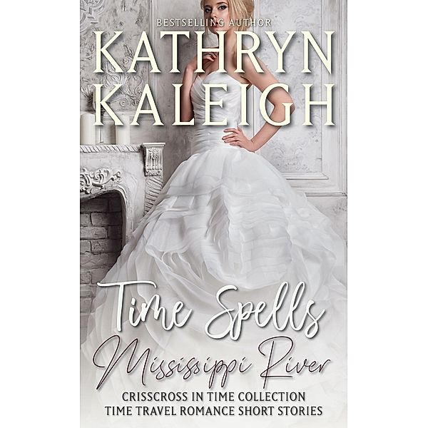 Time Spells Mississippi River - Time Travel Romance Short Stories (Crisscross in Time Collection, #3) / Crisscross in Time Collection, Kathryn Kaleigh