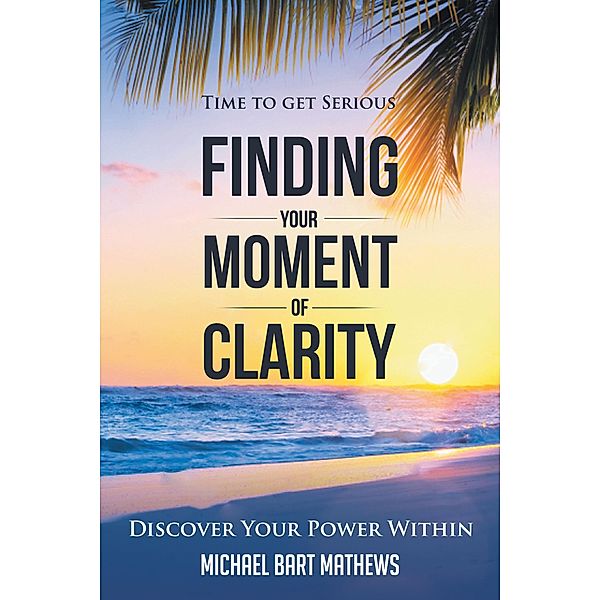 Time to Get Serious Finding Your Moment of Clarity, Michael Bart Mathews