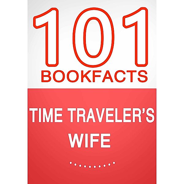 Time Traveler's Wife - 101 Amazing Facts You Didn't Know (101BookFacts.com) / 101BookFacts.com, G. Whiz