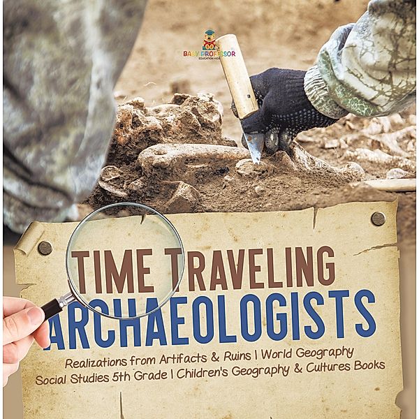 Time Traveling Archaeologists | Realizations from Artifacts & Ruins | World Geography | Social Studies 5th Grade | Children's Geography & Cultures Books / Baby Professor, Baby