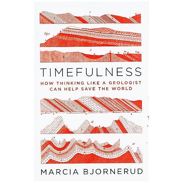 Timefulness - How Thinking Like a Geologist Can Help Save the World, Marcia Bjornerud