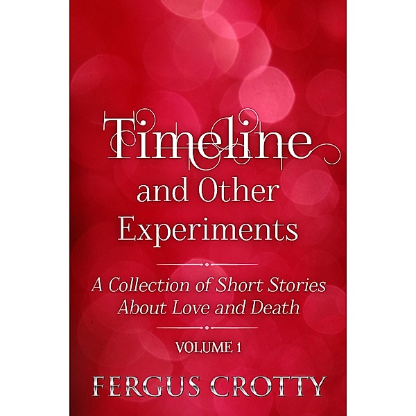 Timeline and Other Experiments:  A collection of short stories about love and death. Volume 1., Fergus Crotty
