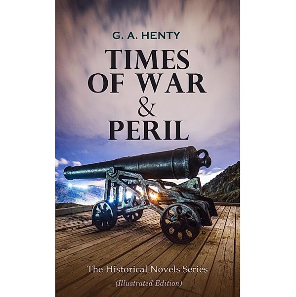 TIMES OF WAR & PERIL - The Historical Novels Series (Illustrated Edition), G. A. Henty