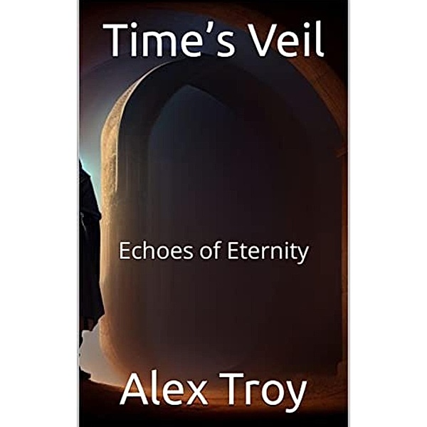 Time's Veil: Echoes of Eternity (Tim'e Veil: A Wanderer's Search for the Present, #3) / Tim'e Veil: A Wanderer's Search for the Present, Alex Troy