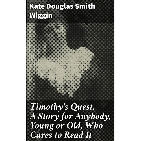 Timothy's Quest. A Story for Anybody, Young or Old, Who Cares to Read It, Kate Douglas Smith Wiggin