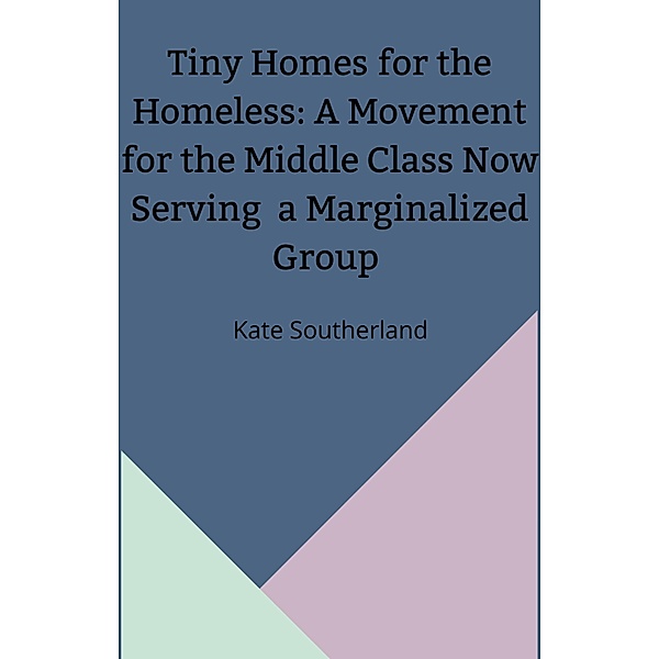 Tiny Homes for the Homeless: A Movement for the Middle Class Now Serving a Marginalized Group, Kate Southerland