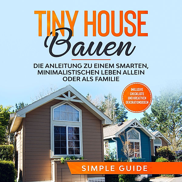 Tiny House bauen: Die Anleitung zu einem smarten, minimalistischen Leben allein oder als Familie - Inklusive Checkliste und kreativen Dekorationsideen, Simple Guide