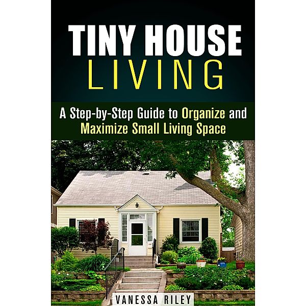 Tiny House Living : A Step-by-Step Guide to Organize and Maximize Small Living Space (Declutter and Decorat) / Declutter and Decorat, Vanessa Riley