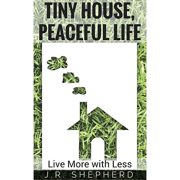 Tiny House, Peaceful Life: Live More With Less, J.R. Shepherd