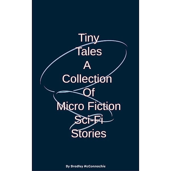 Tiny Tales A Collection of Micro Fiction Sci-Fi Stories / Tiny Tales, Bradley McConnachie