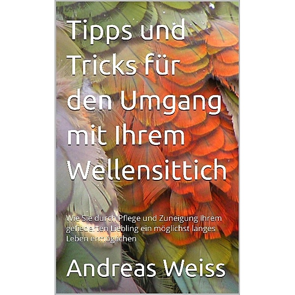 Tipps und Tricks zum Umgang mit Ihrem Wellensittich, Andreas Weiss