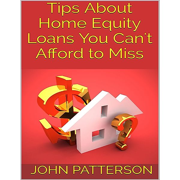 Tips About Home Equity Loans You Can't Afford to Miss, John Patterson