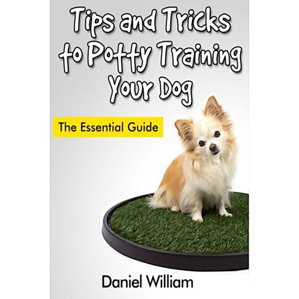 Tips and Tricks to Potty Training Your Dog: The Essential Guide, Daniel Inc. William