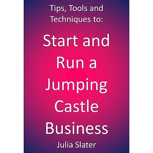 Tips, Tools and techniques to Start and Run a Jumping Castle Business / Julia Slater, Julia Slater