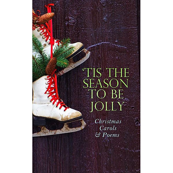 TIS THE SEASON TO BE JOLLY - Christmas Carols & Poems, Henry Wadsworth Longfellow, Samuel Taylor Coleridge, Thomas Hardy, Emily Dickinson, William Butler Yeats, William Makepeace Thackeray, Charles Kingsley, Ella Wheeler Wilcox, C. W. Stubbs, William Topaz McGonagall, Eugene Field, Robert Louis Stevenson, Carolyn Wells, Phillips Brooks, William Drummond, James Russell Lowell, Alfred Domett, Reginald Heber, Dinah Maria Mulock, Margaret Deland, Nora A. Smith, Isaac Watts, James Montgomery, Robert Herrick, Edmund Hamilton Sears, Ben Jonson, Edmund Bolton, Robert Southwell, C. S. Stone, Frances Ridley Havergal, William Morris, William Shakespeare, Charles Mackay, Walter Scott, Harriet F. Blodgett, Eliza Cook, George Wither, Martin Luther, Christian Burke, Andrew Lang, Emily Huntington Miller, Cyril Winterbotham, Robert Browning, Clement Clarke Moore, William Wordsworth, Alfred Lord Tennyson, Rudyard Kipling, John Milton