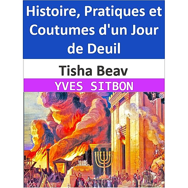 Tisha Beav : Histoire, Pratiques et Coutumes d'un Jour de Deuil, Yves Sitbon