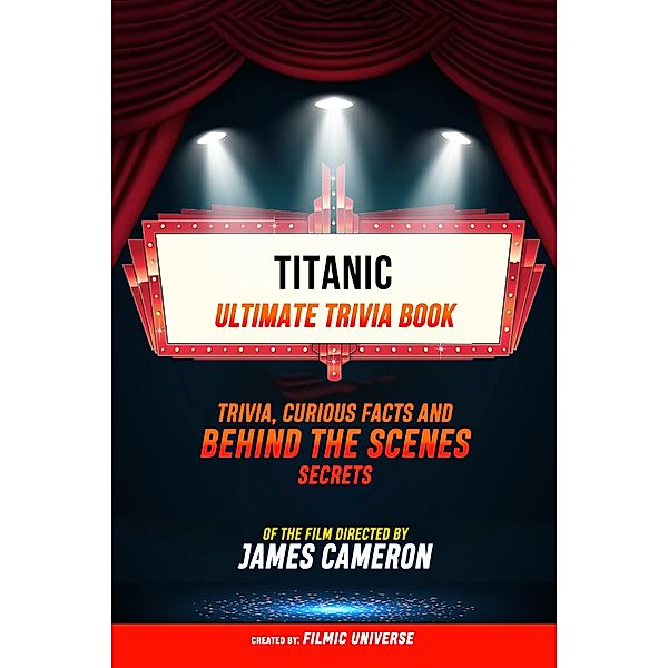 Titanic - Ultimate Trivia Book: Trivia, Curious Facts And Behind The Scenes Secrets Of The Film Directed By James Cameron, Filmic Universe