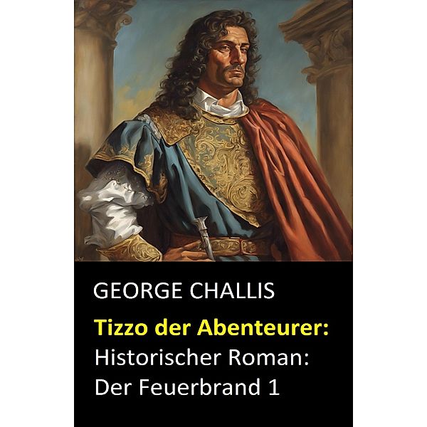 Tizzo der Abenteurer: Historischer Roman: Der Feuerbrand 1, George Challis