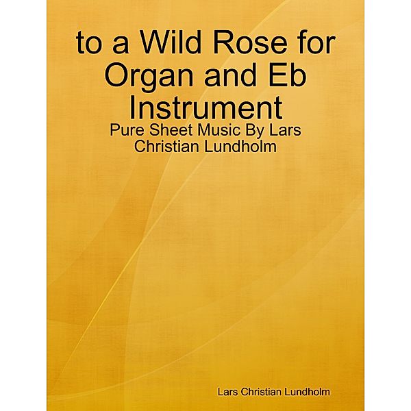 to a Wild Rose for Organ and Eb Instrument - Pure Sheet Music By Lars Christian Lundholm, Lars Christian Lundholm