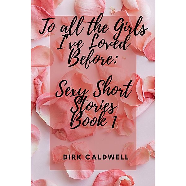 To All the Girls I've Loved Before: Sexy Short Stories Book 1 (Dirk Caldwell Sexy Short Stories, #1) / Dirk Caldwell Sexy Short Stories, Dirk Caldwell