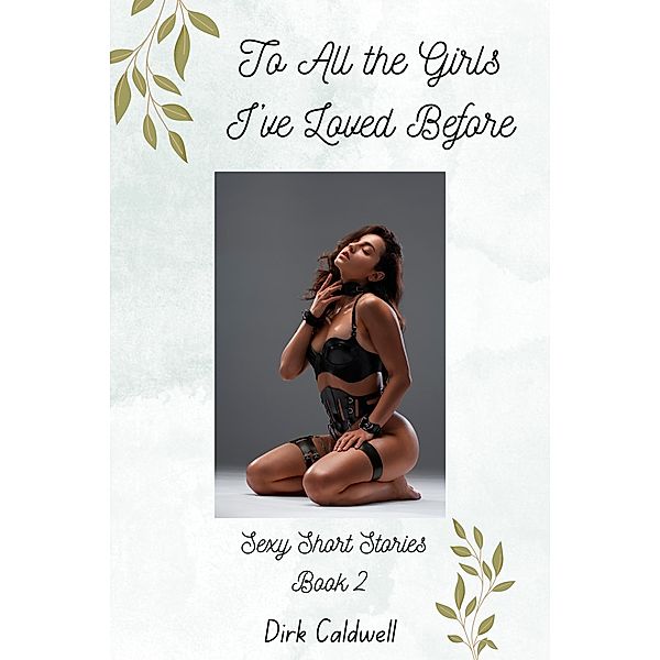 To All the Girls I've Loved Before: Sexy Short Stories Book 2 (Dirk Caldwell Sexy Short Stories, #2) / Dirk Caldwell Sexy Short Stories, Dirk Caldwell