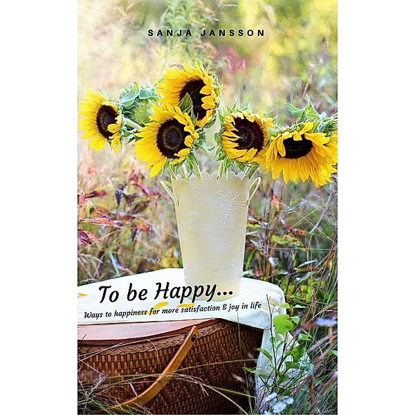 To be Happy...Ways to happiness for more satisfaction & joy in life, Sanja Jansson