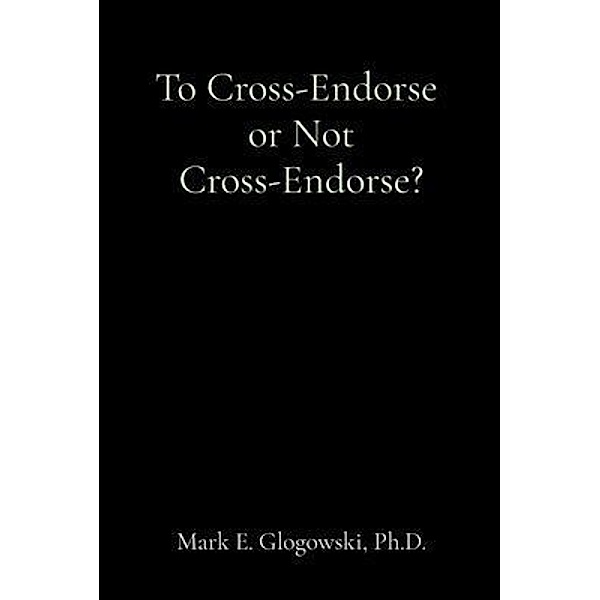 To Cross-Endorse  or Not Cross-Endorse? / Mark E. Glogowski, Mark Glogowski