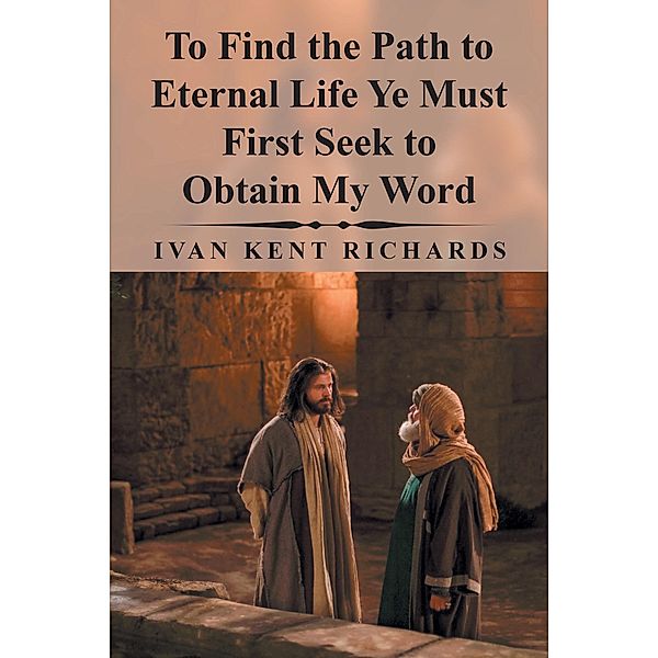 To Find the Path to Eternal Life Ye Must First Seek to Obtain My Word, Ivan Kent Richards