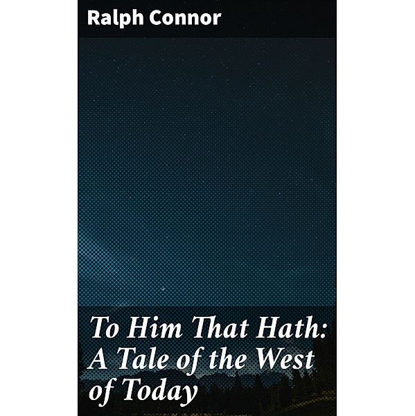 To Him That Hath: A Tale of the West of Today, Ralph Connor