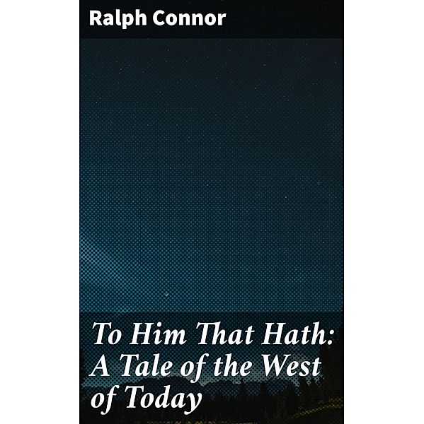 To Him That Hath: A Tale of the West of Today, Ralph Connor