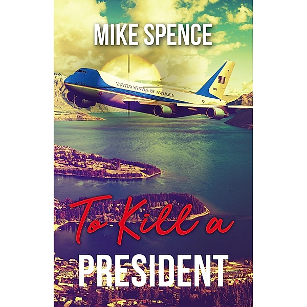 To Kill a President: An International Assassination Thriller, Mike Spence