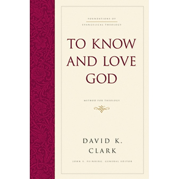 To Know and Love God / Foundations of Evangelical Theology, David K. Clark